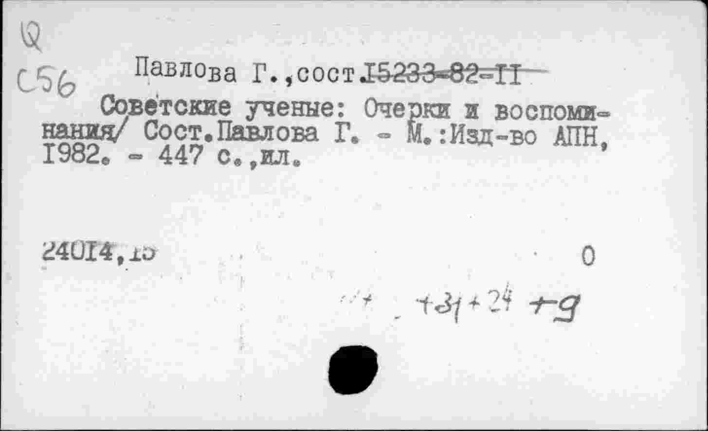 ﻿, Павлова Г. ,сост15аза«в2=ТТ-
Советские ученые: Очерки и воспоми° нанид/ Сост. Павлова Г. - М.: Изд-во АПН,
1982е - 447 с*.ил
24014, ю
О
